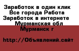 Заработок в один клик - Все города Работа » Заработок в интернете   . Мурманская обл.,Мурманск г.